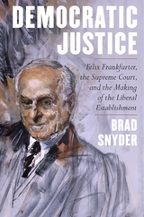 Democratic Justice: Felix Frankfurter, the Supreme Court, and the Making of the Liberal Establishment - Brad Snyder