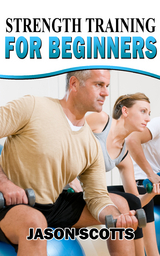 Strength Training For Beginners:A Start Up Guide To Getting In Shape Easily Now! -  Jason Scotts