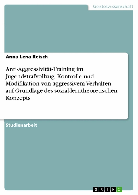 Anti-Aggressivität-Training im Jugendstrafvollzug. Kontrolle und Modifikation von aggressivem Verhalten auf Grundlage des sozial-lerntheoretischen Konzepts - Anna-Lena Reisch