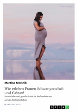 Wie erleben Frauen Schwangerschaft und Geburt? Persönliche und gesellschaftliche Einflussfaktoren auf das Geburtserlebnis - Martina Mersnik