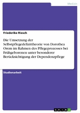 Die Umsetzung der Selbstpflegedefizittheorie von Dorothea Orem im Rahmen des Pflegeprozesses bei Frühgeborenen unter besonderer Berücksichtigung der Dependenzpflege - Friederike Riesch