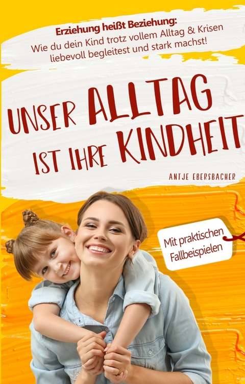 Unser Alltag ist ihre Kindheit — Erziehung heißt Beziehung - Antje Ebersbacher