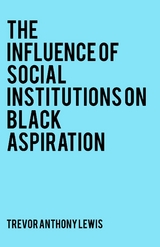 The Influence of Social Institutions on Black Aspiration - Trevor Anthony Lewis