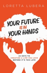 YOUR FUTURE IS IN YOUR HANDS : 22 KEYS TO CREATING A LIFE YOU LOVE BEFORE IT'S TOO LATE -  Loretta Lubera