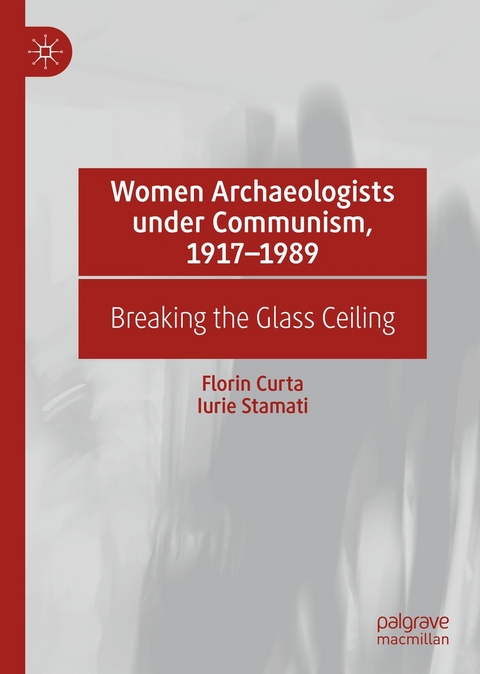 Women Archaeologists under Communism, 1917-1989 -  Florin Curta,  Iurie Stamati