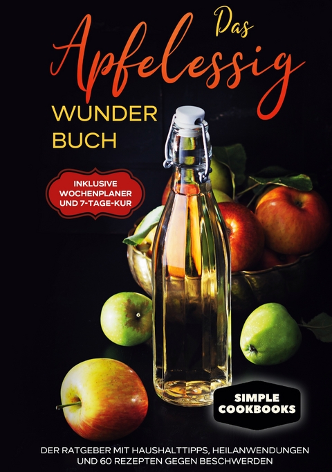 Das Apfelessig Wunder Buch: Der Ratgeber mit Haushalttipps, Heilanwendungen und 60 Rezepten gegen Beschwerden - Inklusive Wochenplaner und 7-Tage-Kur - Simple Cookbooks