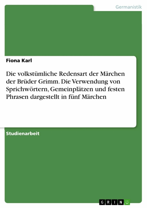 Die volkstümliche Redensart der Märchen der Brüder Grimm. Die Verwendung von Sprichwörtern, Gemeinplätzen und festen Phrasen dargestellt in fünf Märchen - Fiona Karl