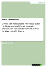 Gewalt an Grundschulen. Prävention durch die Förderung und Entwicklung der emotionalen Persönlichkeit von Kindern im Alter von 6-11 Jahren - Tobias Zimmermann