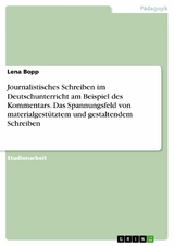 Journalistisches Schreiben im Deutschunterricht am Beispiel des Kommentars. Das Spannungsfeld von materialgestütztem und gestaltendem Schreiben -  Lena Bopp