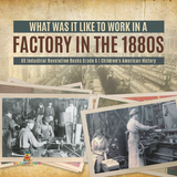 What Was It like to Work in a Factory in the 1880s | US Industrial Revolution Books Grade 6 | Children's American History - Baby Professor