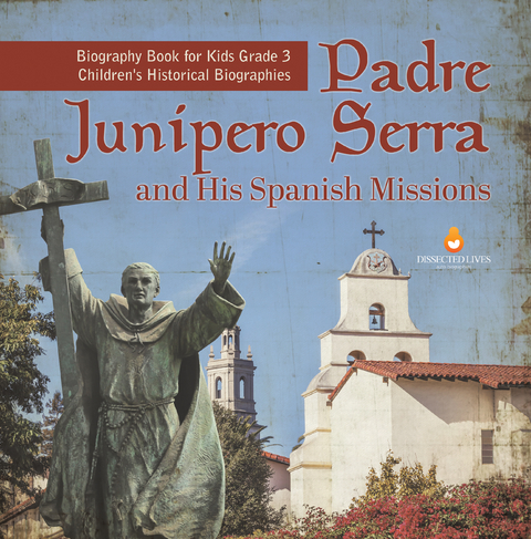 Padre Junipero Serra and His Spanish Missions | Biography Book for Kids Grade 3 | Children's Historical Biographies - Dissected Lives