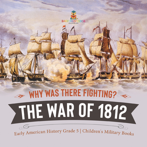 Why Was There Fighting? The War of 1812 | Early American History Grade 5 | Children's Military Books - Baby Professor