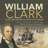 William Clark : The Explorer Who Won the Hearts of the Indians | Lewis and Clark Book for Kids Grade 5 | Children's Historical Biographies - Dissected Lives