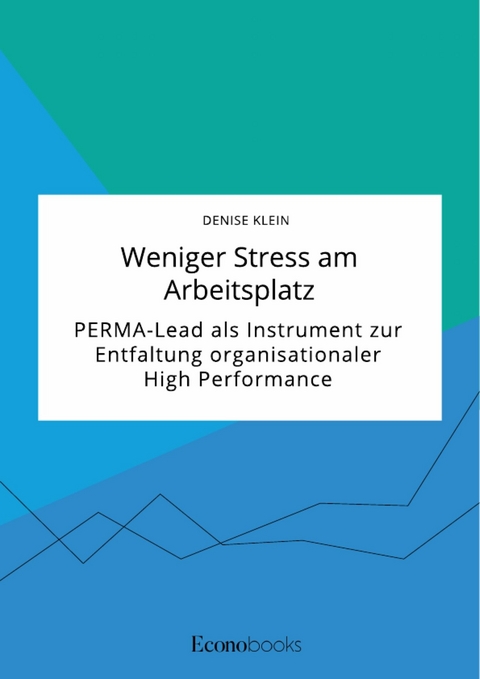 Weniger Stress am Arbeitsplatz. PERMA-Lead als Instrument zur Entfaltung organisationaler High Performance -  Denise Klein