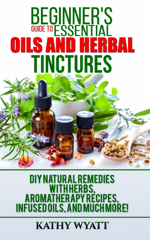 Beginner's Guide to Essential Oils and Herbal Tinctures - Kathy Wyatt