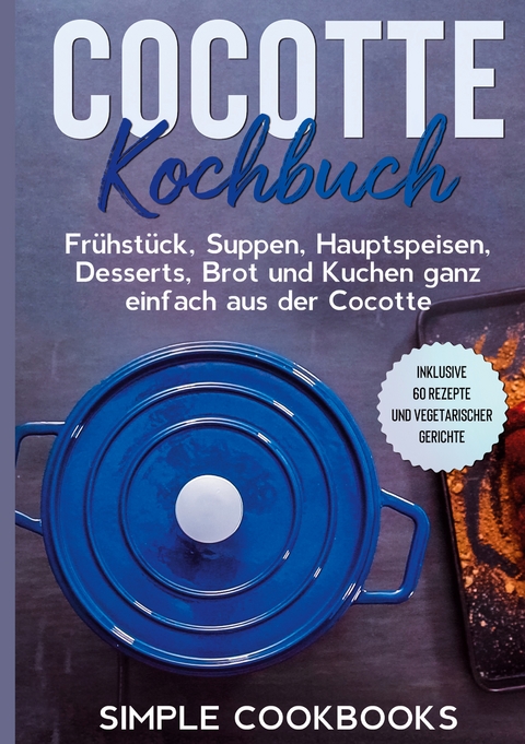 Cocotte Kochbuch: Frühstück, Suppen, Hauptspeisen, Desserts, Brot und Kuchen ganz einfach aus der Cocotte - Inklusive 60 Rezepte und vegetarischer Gerichte - Simple Cookbooks