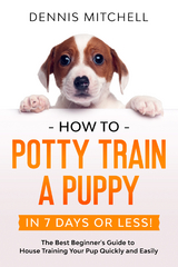 How to Potty Train a Puppy... in 7 Days or Less! The Best Beginner's Guide to House Training Your Pup Quickly and Easily - Dennis Mitchell