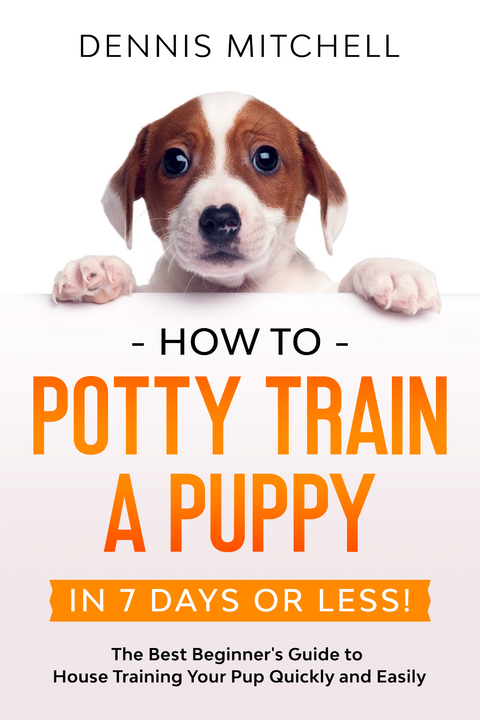 How to Potty Train a Puppy... in 7 Days or Less! The Best Beginner's Guide to House Training Your Pup Quickly and Easily - Dennis Mitchell