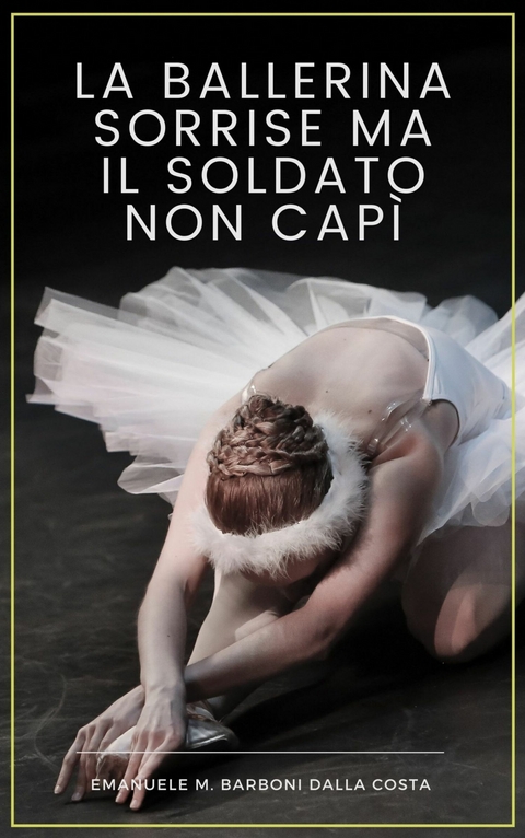 La Ballerina Sorrise ma il Soldato Non Capì -  Emanuele M. Barboni Dalla Costa