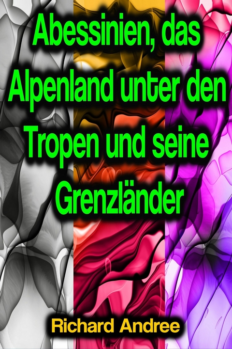 Abessinien, das Alpenland unter den Tropen und seine Grenzländer - Richard Andree