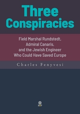 Three Conspiracies. Field Marshal Rundstedt, Admiral Canaris, and the Jewish Engineer Who Could Have Saved Europe -  CHARLES FENYVESI