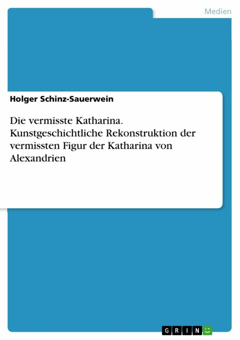 Die vermisste Katharina. Kunstgeschichtliche Rekonstruktion der vermissten Figur der Katharina von Alexandrien - Holger Schinz-Sauerwein