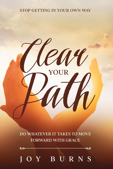Stop Getting In Your Own Way : Clear Your Path - Do Whatever It Takes to Move Forward With Grace -  Joy Burns