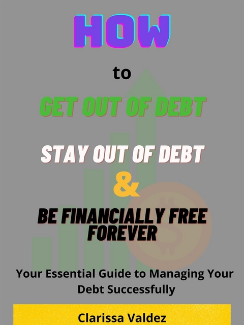 How to Get Out of Debt, Stay Out of Debt and Be Financially Free Forever - Clarissa Valdez