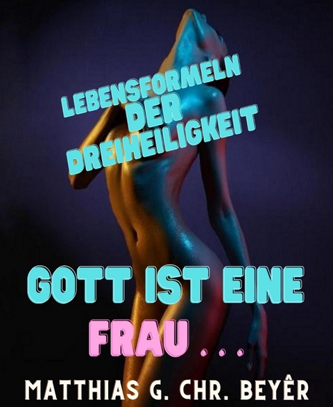 Gott ist eine Frau . . . - Matthias G. Chr. Beyer, Maximilian Chr. Beyer,  Gott, Benedicte Bonabriche