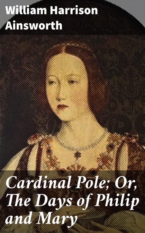 Cardinal Pole; Or, The Days of Philip and Mary - William Harrison Ainsworth