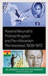 Kwame Nkrumah's Political Kingdom and Pan-Africanism Reinterpreted, 1909-1972 -  Yvette M. Alex-Assensoh,  A.B. Assensoh