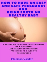 How To Have an Easy and Safe Pregnancy and Bring Forth a Healthy Baby - Clarissa Valdez