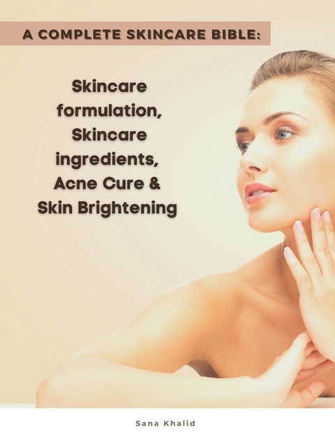 A Complete Skincare Bible: Skincare Formulation, Skincare ingredients, Acne Cure & Skin Brightening - Sana Khalid