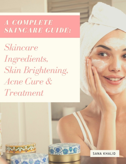 A Complete Skincare Guide: Skincare Ingredients, Skin Brightening, Acne Cure & Treatment - Sana Khalid