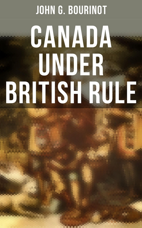 Canada Under British Rule - John G. Bourinot