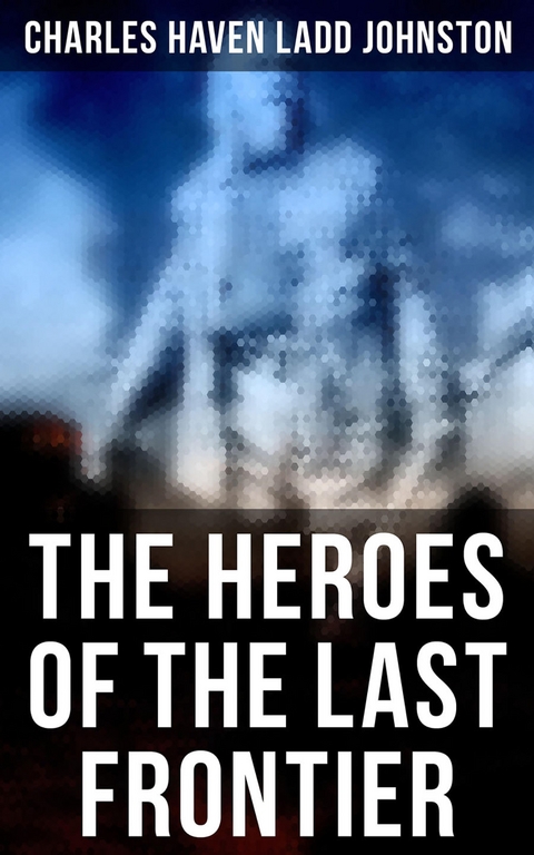 The Heroes of the Last Frontier - Charles Haven Ladd Johnston