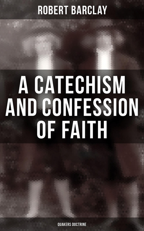 A Catechism and Confession of Faith: Quakers Doctrine - Robert Barclay