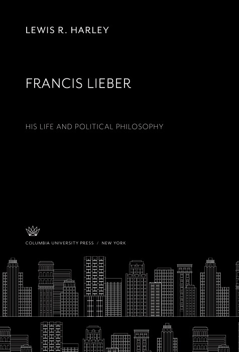 Francis Lieber. His Life and Political Philosophy -  Lewis R. Harley