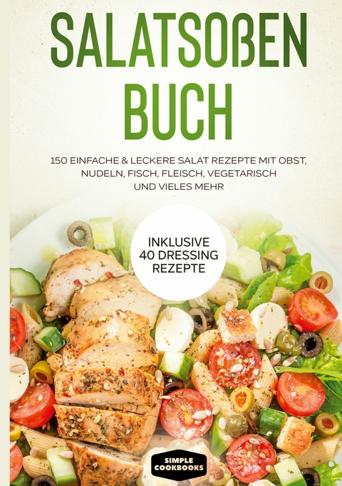 Salatsoßen Buch: 150 einfache & leckere Salat Rezepte mit Obst, Nudeln, Fisch, Fleisch, vegetarisch und vieles mehr - Inklusive 40 Dressing Rezepte - Simple Cookbooks