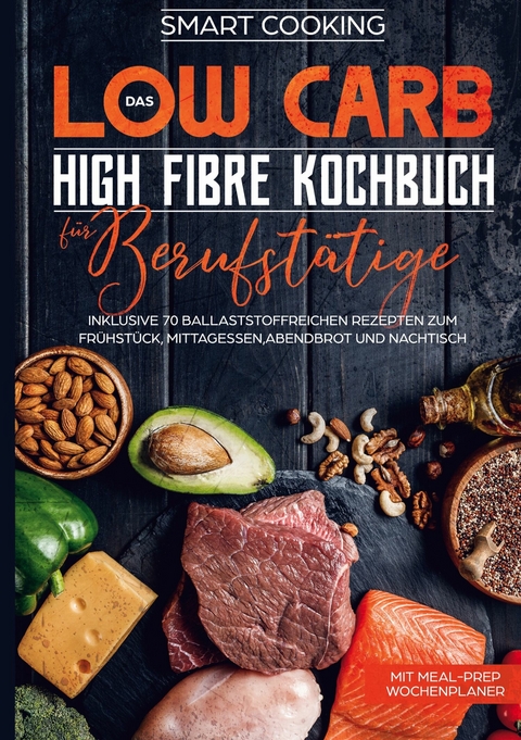 Das Low Carb High Fibre Kochbuch für Berufstätige - inklusive 70 ballaststoffreichen Rezepten zum Frühstück, Mittagessen,Abendbrot und Nachtisch | Mit Meal-Prep Wochenplaner - Smart Cooking