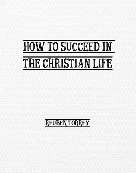 How to Succeed in the Christian Life -  Rueben Torrey