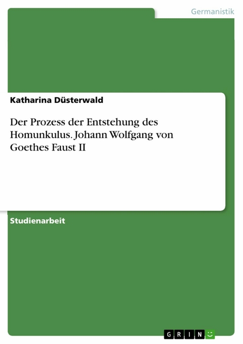 Der Prozess der Entstehung des Homunkulus. Johann Wolfgang von Goethes Faust II - Katharina Düsterwald