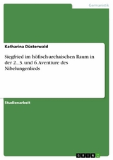 Siegfried im höfisch-archaischen Raum in der 2., 3. und 6. Aventiure des Nibelungenlieds - Katharina Düsterwald