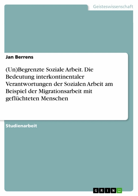 (Un)Begrenzte Soziale Arbeit. Die Bedeutung interkontinentaler Verantwortungen der Sozialen Arbeit am Beispiel der Migrationsarbeit mit geflüchteten Menschen - Jan Berrens