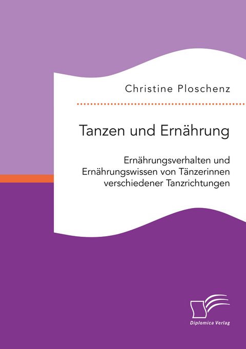 Tanzen und Ernährung. Ernährungsverhalten und Ernährungswissen von Tänzerinnen verschiedener Tanzrichtungen - Christine Ploschenz