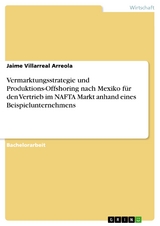 Vermarktungsstrategie und Produktions-Offshoring nach Mexiko für den Vertrieb im NAFTA Markt anhand eines Beispielunternehmens - Jaime Villarreal Arreola