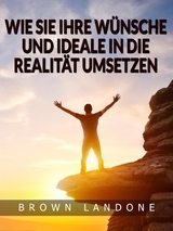 Wie Sie Ihre Wünsche und Ideale in die Realität umsetzen (Übersetzt) - Brown Landone