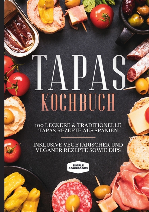 Tapas Kochbuch: 100 leckere & traditionelle Tapas Rezepte aus Spanien - Inklusive vegetarischer und veganer Rezepte sowie Dips - Simple Cookbooks