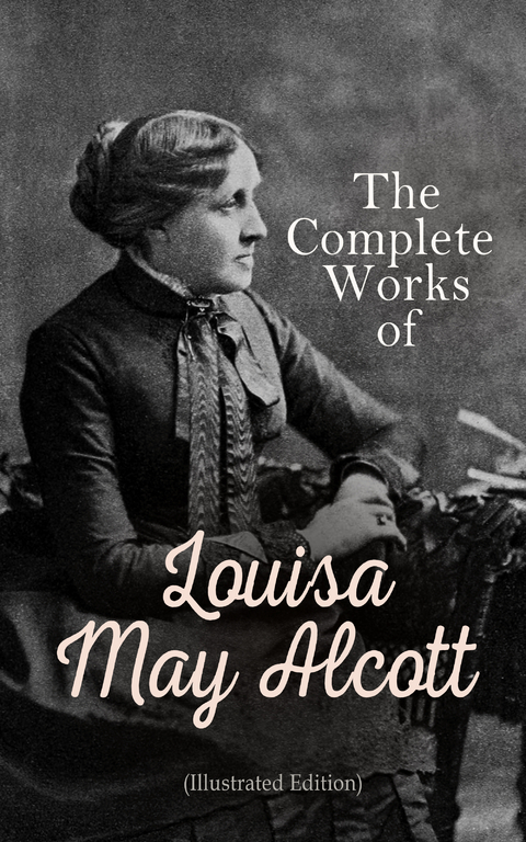 The Complete Works of Louisa May Alcott (Illustrated Edition) - Louisa May Alcott