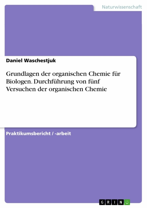 Grundlagen der organischen Chemie für Biologen. Durchführung von fünf Versuchen der organischen Chemie - Daniel Waschestjuk